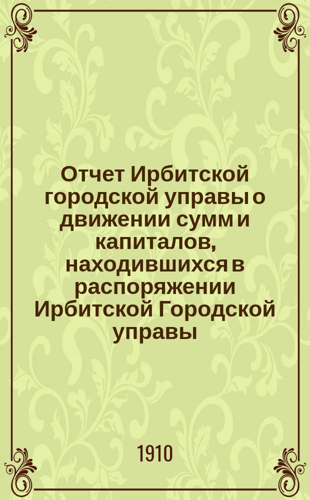 Отчет Ирбитской городской управы о движении сумм и капиталов, находившихся в распоряжении Ирбитской Городской управы... за 1909 год