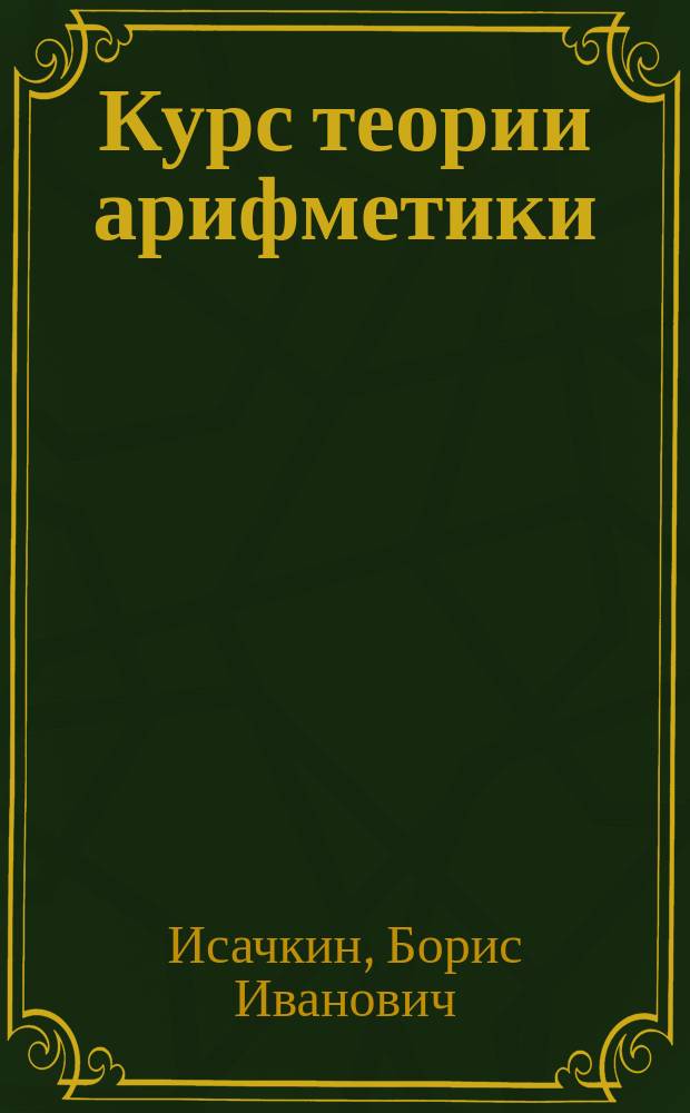 Курс теории арифметики : Для учеников ст. классов сред. учеб. заведений и для подготовки к конкурс. экзаменам в высш. учеб. заведения