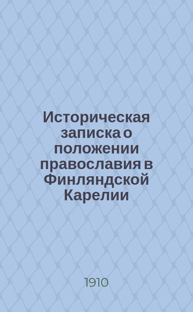 Историческая записка о положении православия в Финляндской Карелии : К 200-лет. юбилею взятия Выбор. крепости и воссоединения Карелии с православ. Россией : 14 июня 1710-1910, юбилей. изд