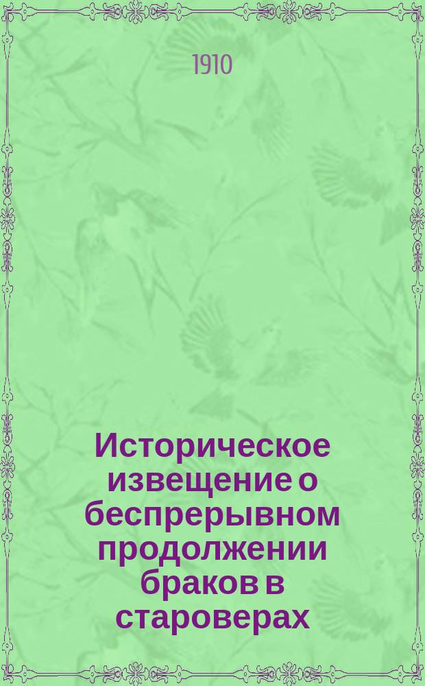 Историческое извещение о беспрерывном продолжении браков в староверах : Печ. с ред. изд. тип. Павла Прусского (7384-1876)