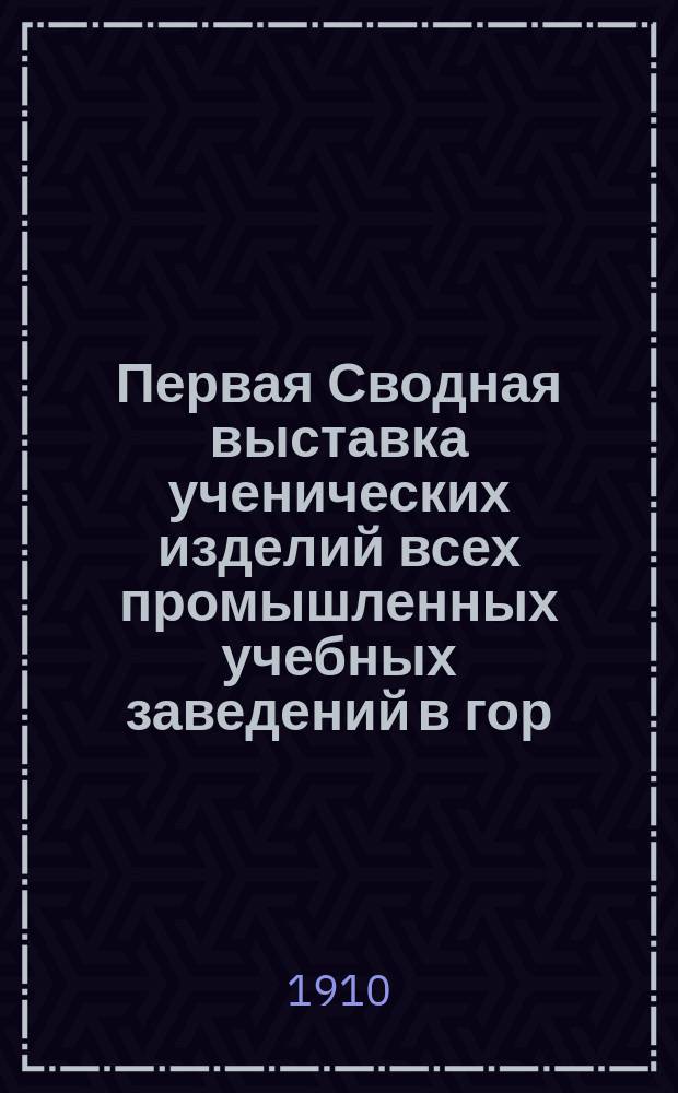 Первая Сводная выставка ученических изделий всех промышленных учебных заведений в гор. Пятигорске с 15 июня по 15 августа 1910 года : Свод мнений экспертной комис. ...