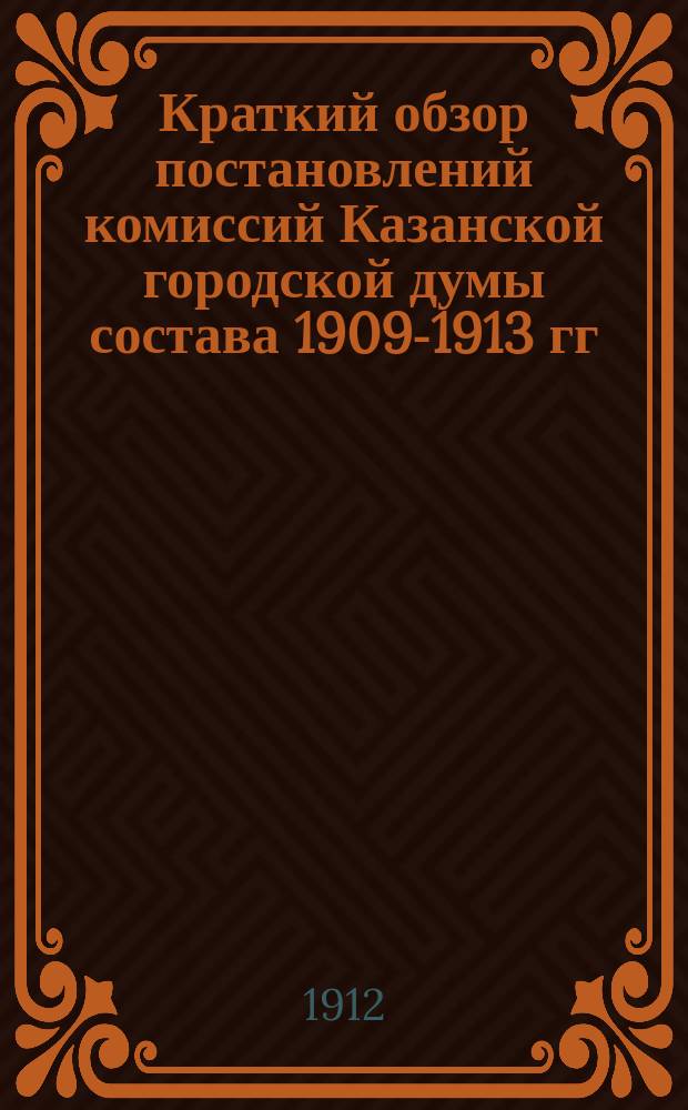 Краткий обзор постановлений комиссий Казанской городской думы состава 1909-1913 гг : [Сост. на основании журн. комис.]. Вып. 1. Вып. 23
