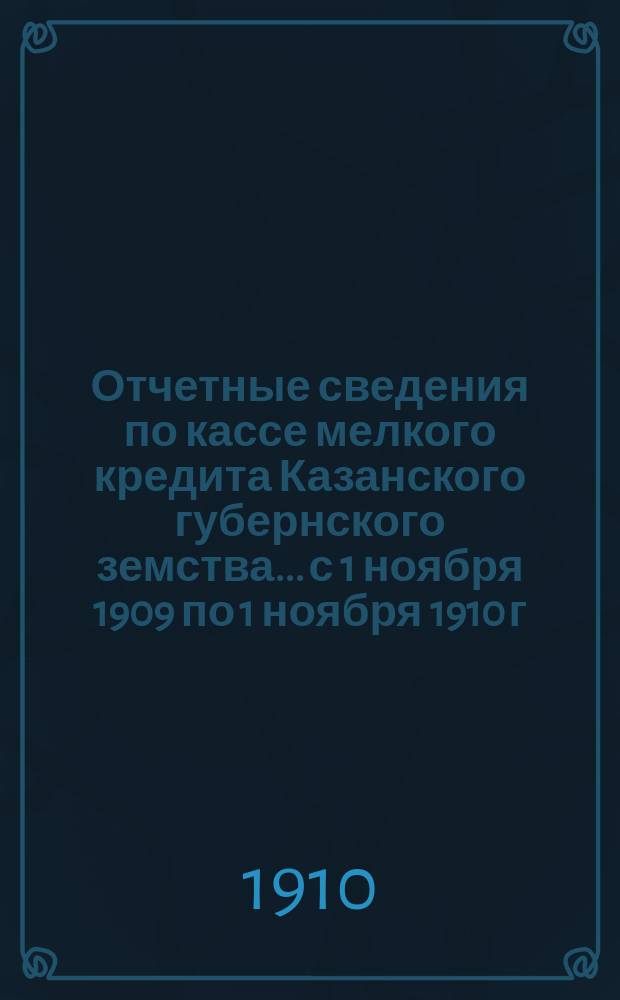 Отчетные сведения по кассе мелкого кредита Казанского губернского земства... с 1 ноября 1909 по 1 ноября 1910 г.
