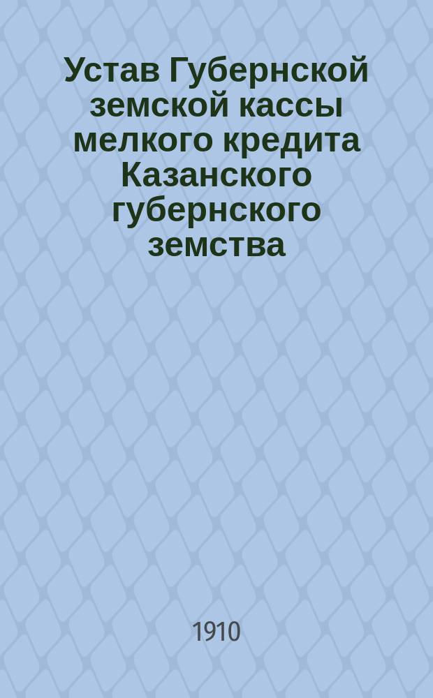 Устав Губернской земской кассы мелкого кредита Казанского губернского земства: (Сост. согласно образцовому уставу, утв. г. министром финансов 14 июня 1908 г. и в соответствии с указаниями Казан. губ. зем. собр. 44 очеред. сес.); Положения и правила по специальным капиталам