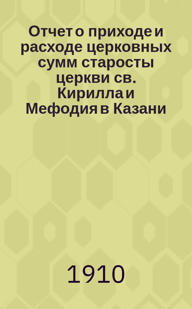 Отчет о приходе и расходе церковных сумм старосты церкви св. Кирилла и Мефодия в Казани, Александра Ивановича Никитина... ... с 18-го августа 1909 г. по 1-е января 1910 г.