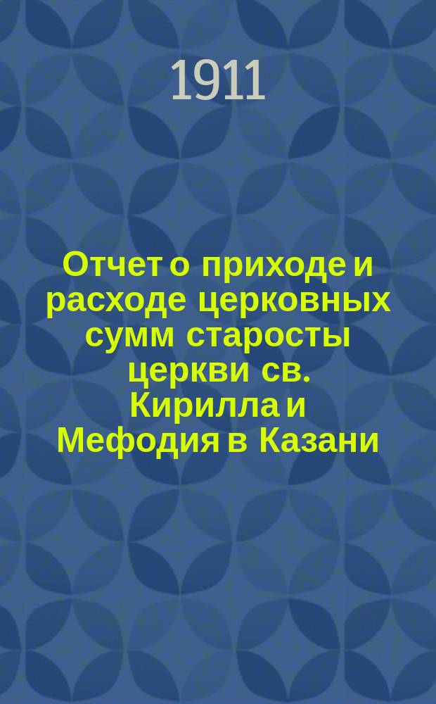 Отчет о приходе и расходе церковных сумм старосты церкви св. Кирилла и Мефодия в Казани, Александра Ивановича Никитина... ... за 1910-й год