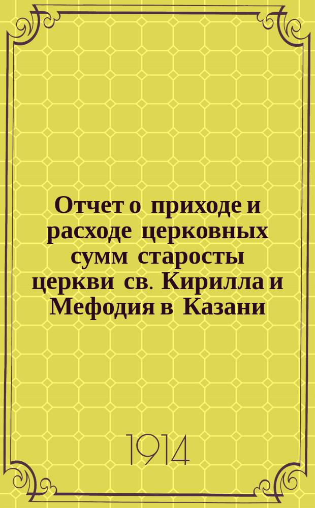 Отчет о приходе и расходе церковных сумм старосты церкви св. Кирилла и Мефодия в Казани, Александра Ивановича Никитина... ... за 1913 год