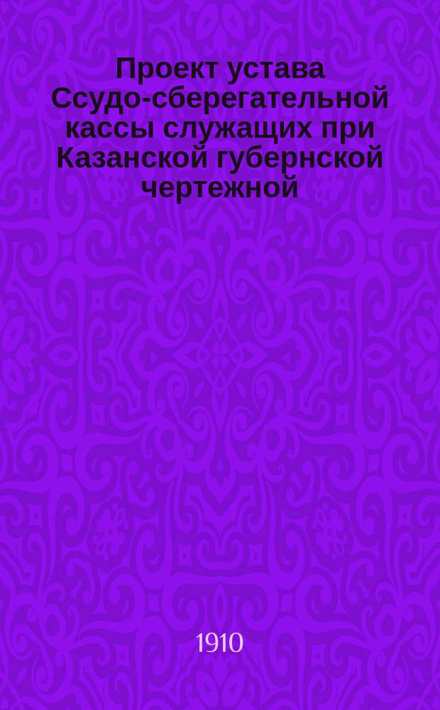 Проект устава Ссудо-сберегательной кассы служащих при Казанской губернской чертежной