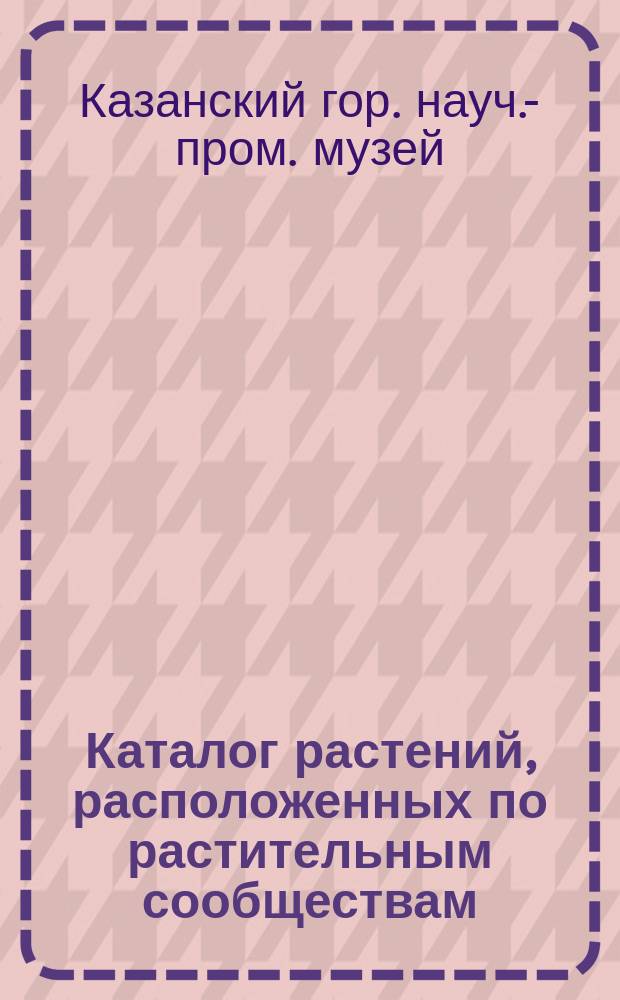 Каталог растений, расположенных по растительным сообществам (формациям) и помещенных в стеклянных ящиках на стенах