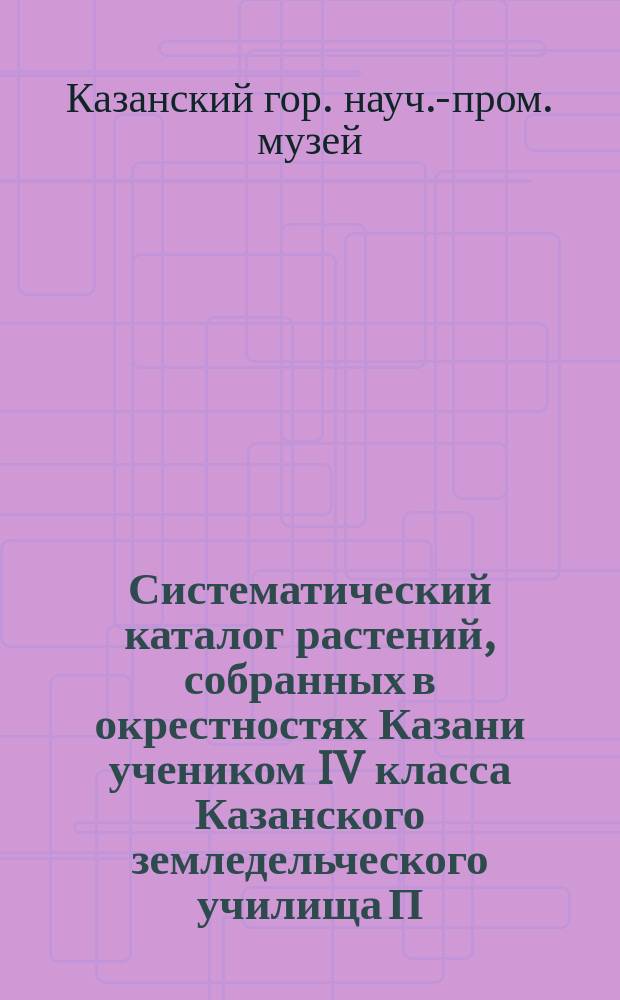 Систематический каталог растений, собранных в окрестностях Казани учеником IV класса Казанского земледельческого училища П. Комаровым в 1900 г.