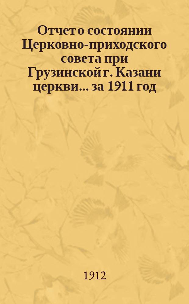 Отчет о состоянии Церковно-приходского совета при Грузинской г. Казани церкви... ... за 1911 год