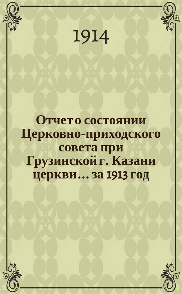 Отчет о состоянии Церковно-приходского совета при Грузинской г. Казани церкви... ... за 1913 год