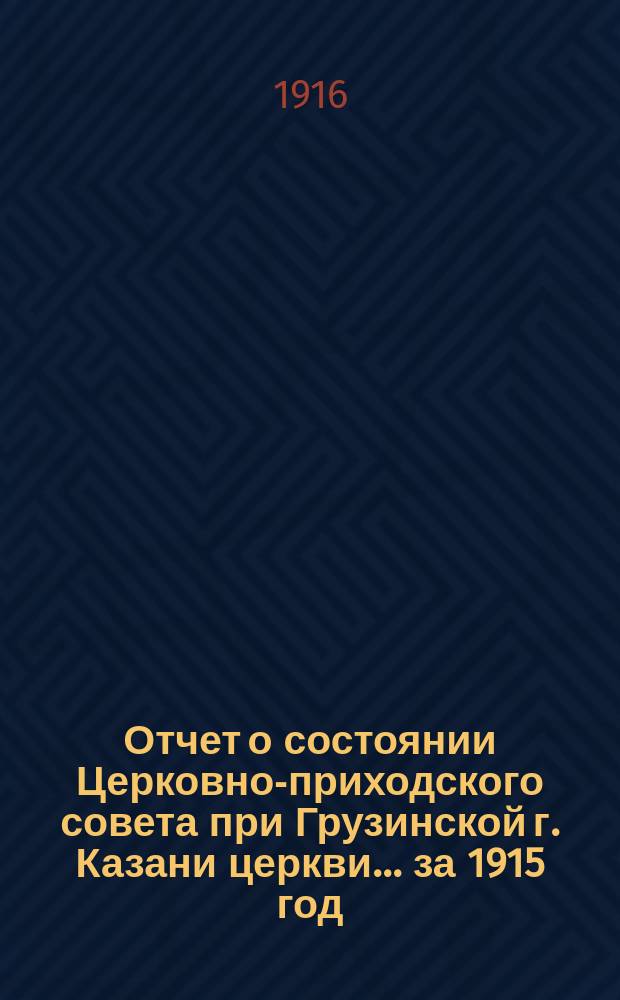 Отчет о состоянии Церковно-приходского совета при Грузинской г. Казани церкви... ... за 1915 год
