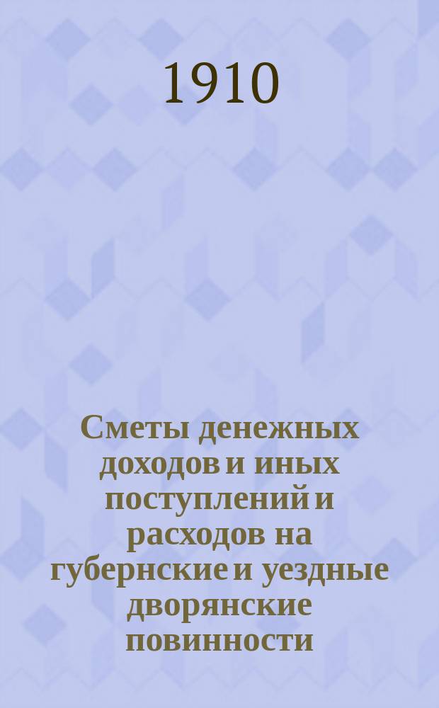 Сметы денежных доходов и иных поступлений и расходов на губернские и уездные дворянские повинности... ... на трехлетие с 1 июля 1910 г. по 1 июня 1913 года