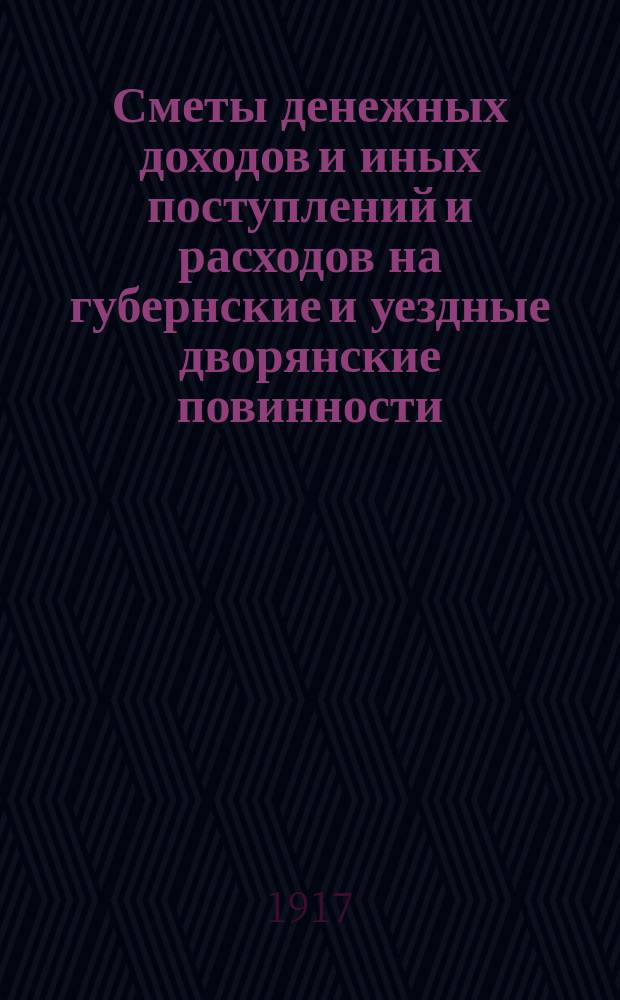 Сметы денежных доходов и иных поступлений и расходов на губернские и уездные дворянские повинности... ... на трехлетие с 1-го июля 1916 года по 1-е июля 1919 года