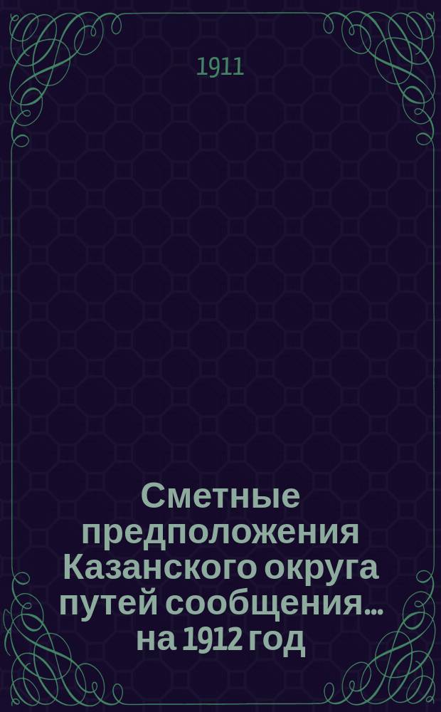 Сметные предположения Казанского округа путей сообщения... ... на 1912 год