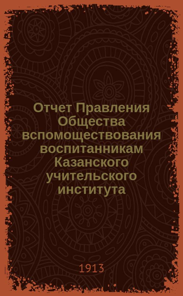 Отчет Правления Общества вспомоществования воспитанникам Казанского учительского института... ... за 1912 год