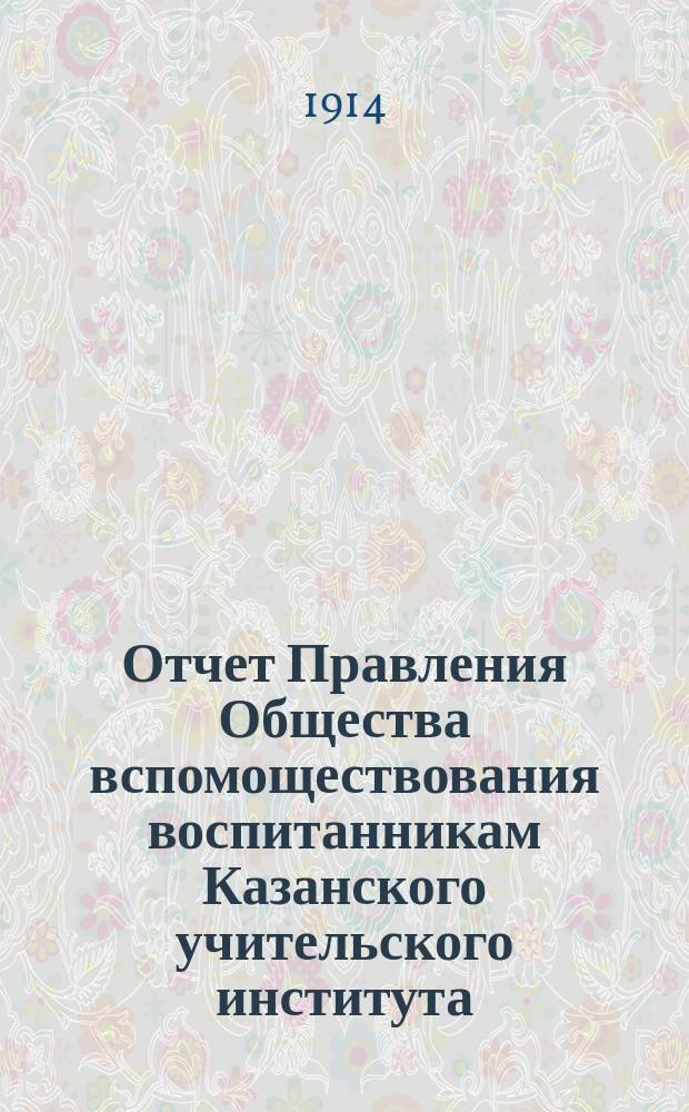 Отчет Правления Общества вспомоществования воспитанникам Казанского учительского института... ... в 1913 году