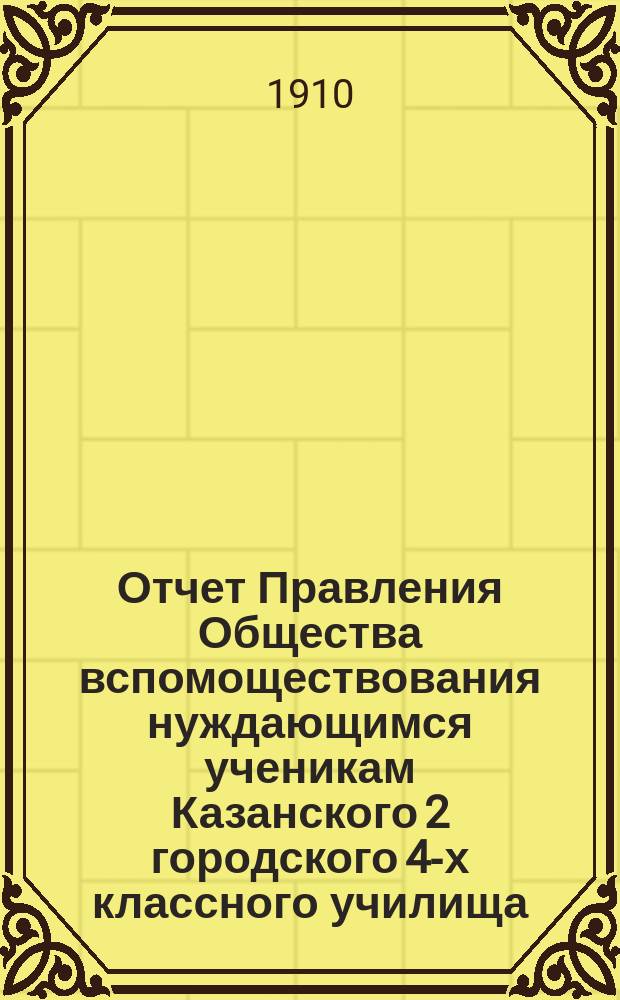 Отчет Правления Общества вспомоществования нуждающимся ученикам Казанского 2 городского 4-х классного училища... ... за период времени с 21 октября 1908 г. по 1 января 1910 г.