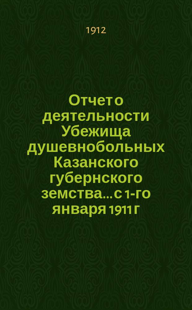 Отчет о деятельности Убежища душевнобольных Казанского губернского земства... с 1-го января 1911 г. по 1-ое января 1912 г.