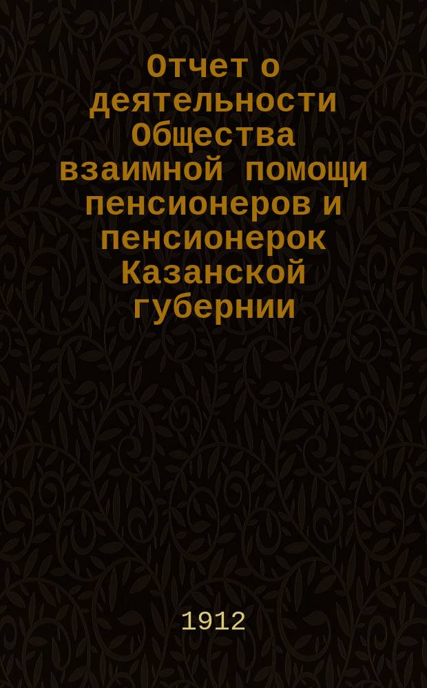 Отчет о деятельности Общества взаимной помощи пенсионеров и пенсионерок Казанской губернии... за 1911 год