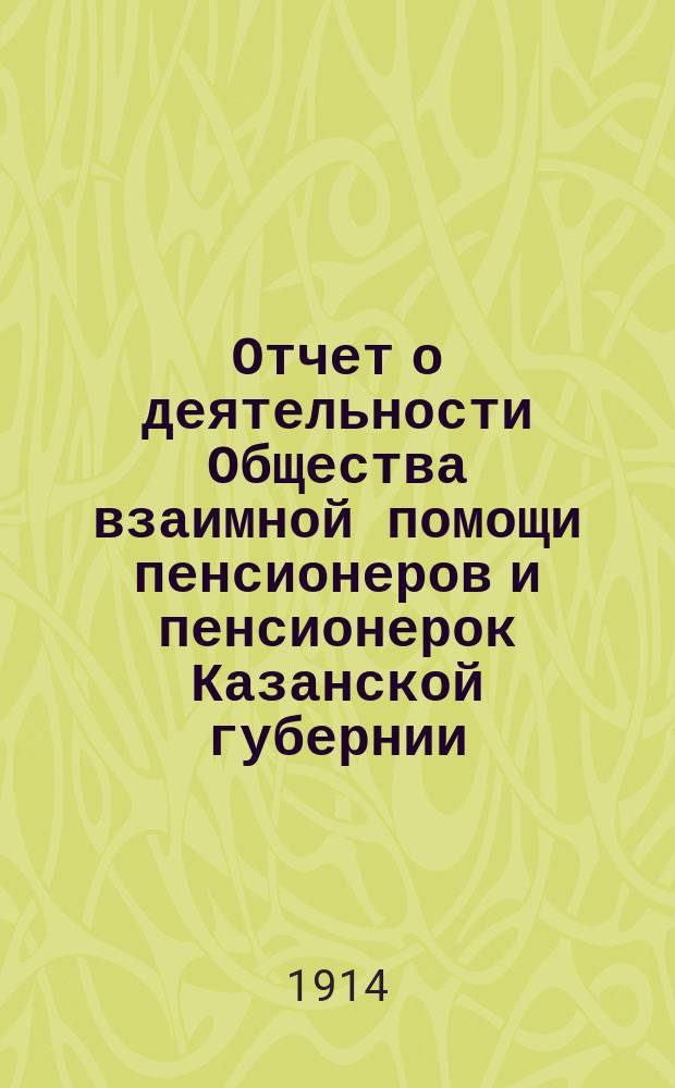 Отчет о деятельности Общества взаимной помощи пенсионеров и пенсионерок Казанской губернии... за 1913 год