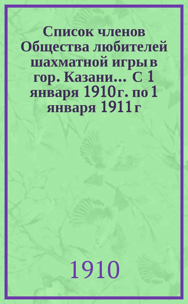 Список членов Общества любителей шахматной игры в гор. Казани... ... С 1 января 1910 г. по 1 января 1911 г.