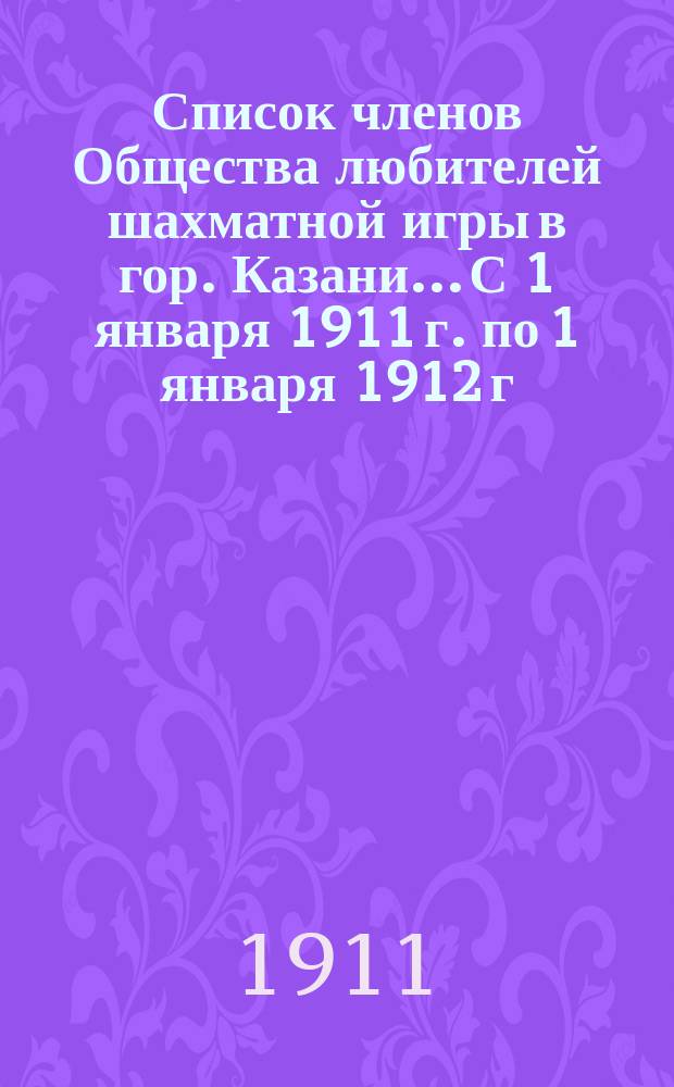Список членов Общества любителей шахматной игры в гор. Казани... С 1 января 1911 г. по 1 января 1912 г.