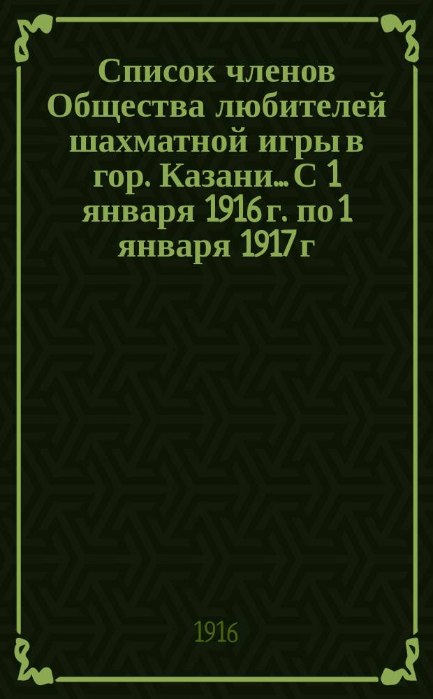 Список членов Общества любителей шахматной игры в гор. Казани... С 1 января 1916 г. по 1 января 1917 г.