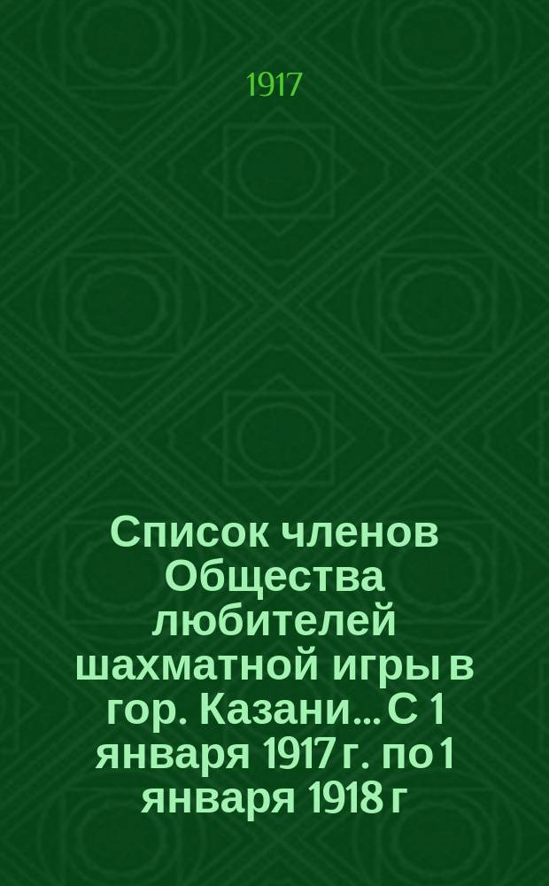Список членов Общества любителей шахматной игры в гор. Казани... С 1 января 1917 г. по 1 января 1918 г.