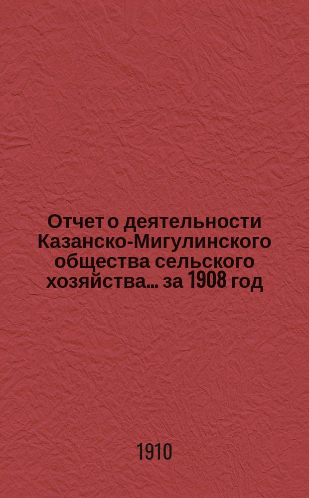 Отчет о деятельности Казанско-Мигулинского общества сельского хозяйства... ... за 1908 год