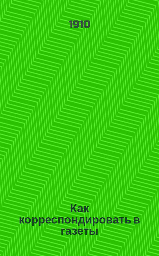 Как корреспондировать в газеты : Вып. 1-