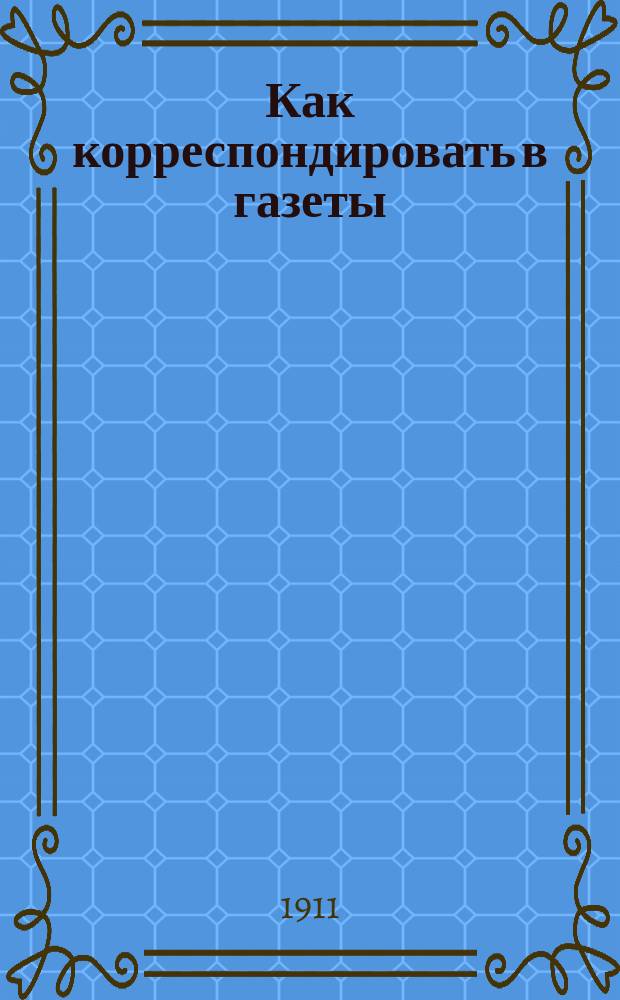 Как корреспондировать в газеты : Вып. 1-. Вып. 5