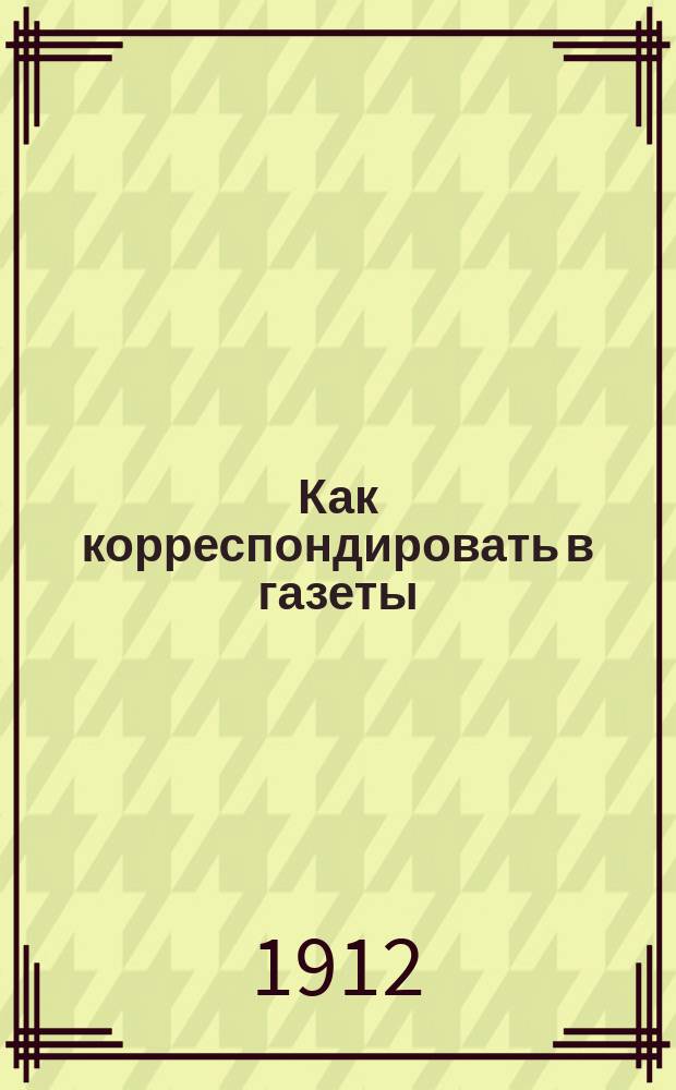Как корреспондировать в газеты : Вып. 1-. Вып. 5