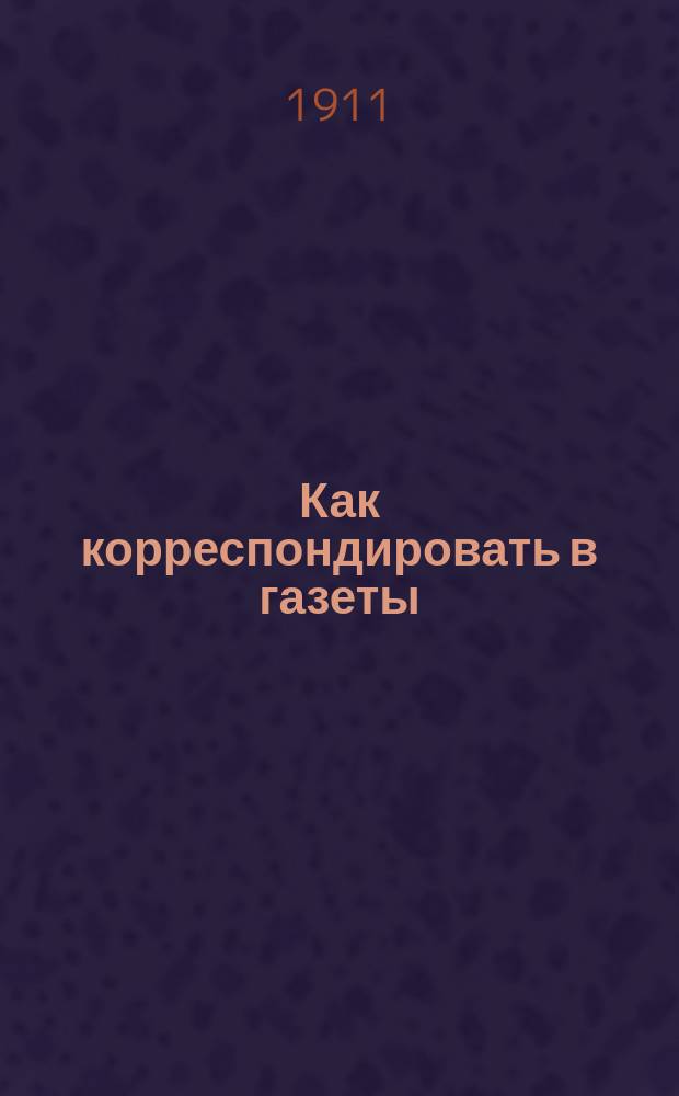 Как корреспондировать в газеты : Вып. 1-. Вып. 6