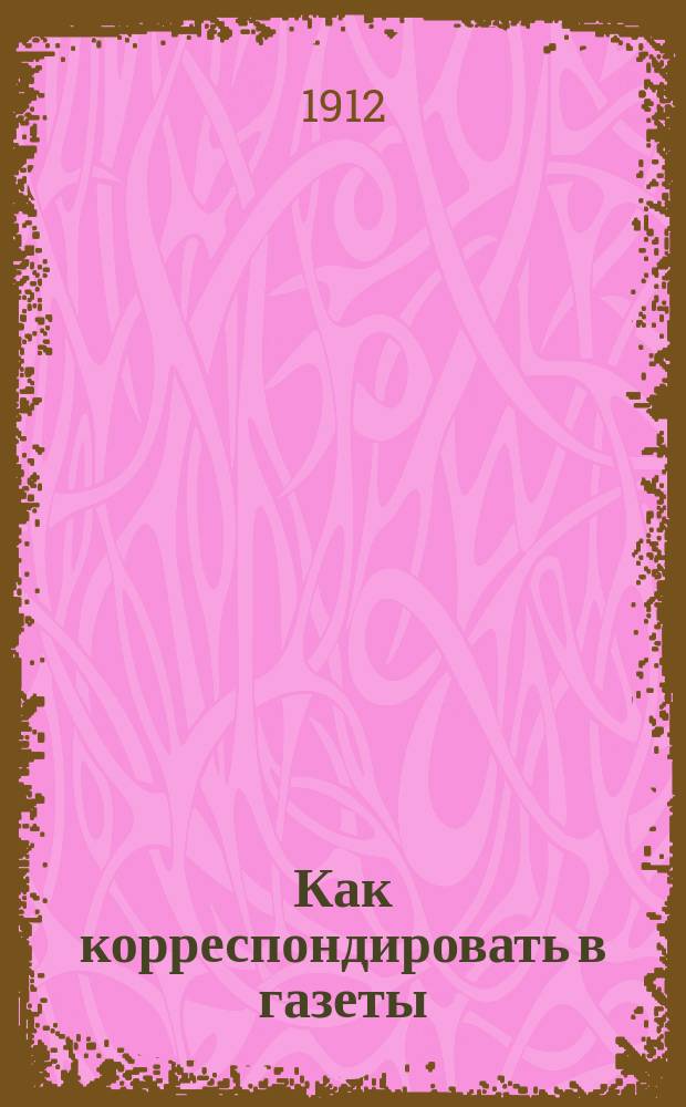 Как корреспондировать в газеты : Вып. 1-. Вып. 6