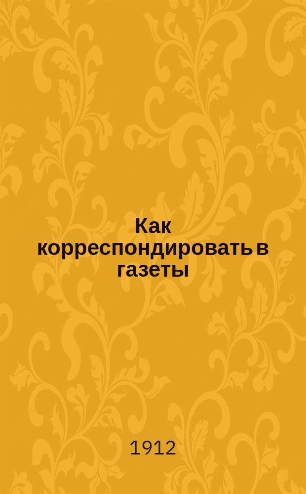 Как корреспондировать в газеты : Вып. 1-. Вып. 7