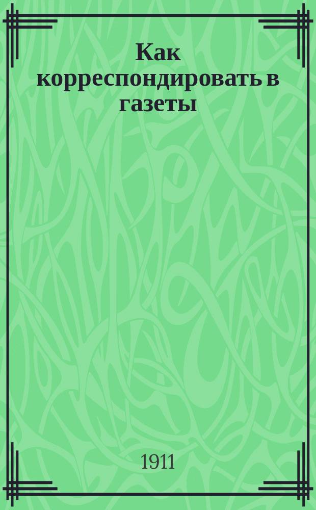 Как корреспондировать в газеты : Вып. 1-. Вып. 10