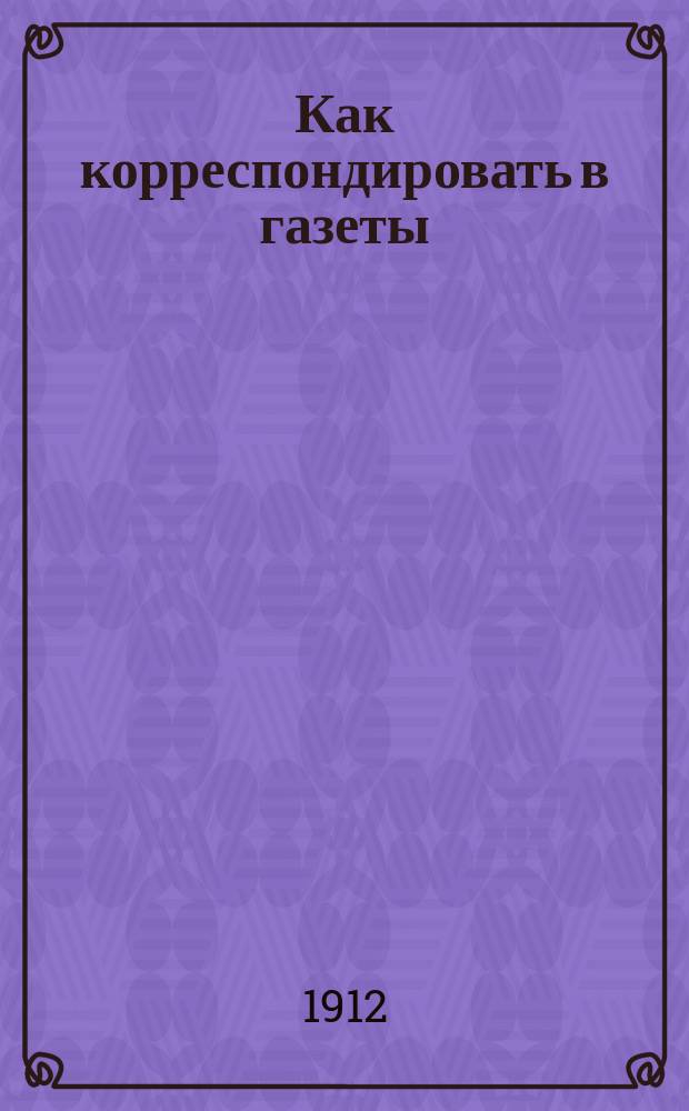 Как корреспондировать в газеты : Вып. 1-. Вып. 10