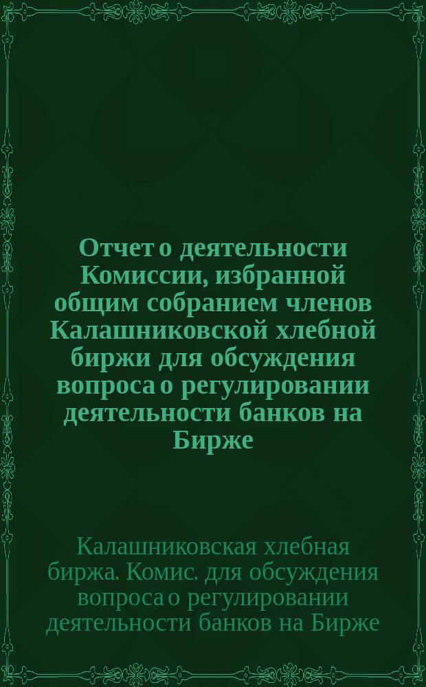 Отчет о деятельности Комиссии, избранной общим собранием членов Калашниковской хлебной биржи для обсуждения вопроса о регулировании деятельности банков на Бирже...