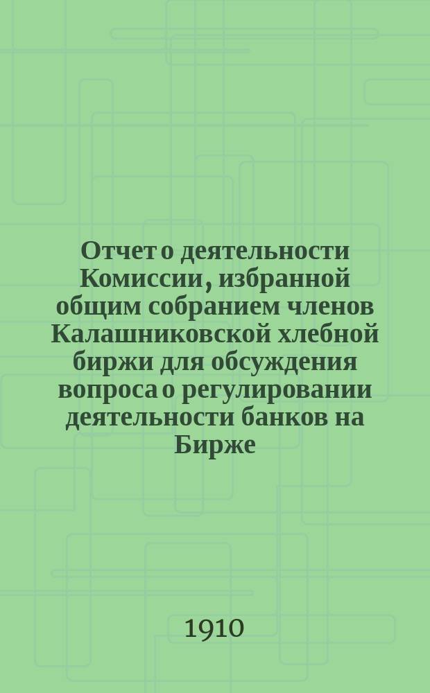 Отчет о деятельности Комиссии, избранной общим собранием членов Калашниковской хлебной биржи для обсуждения вопроса о регулировании деятельности банков на Бирже... ... за 1909 год