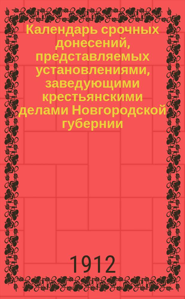 Календарь срочных донесений, представляемых установлениями, заведующими крестьянскими делами Новгородской губернии... ... на 1912 г.