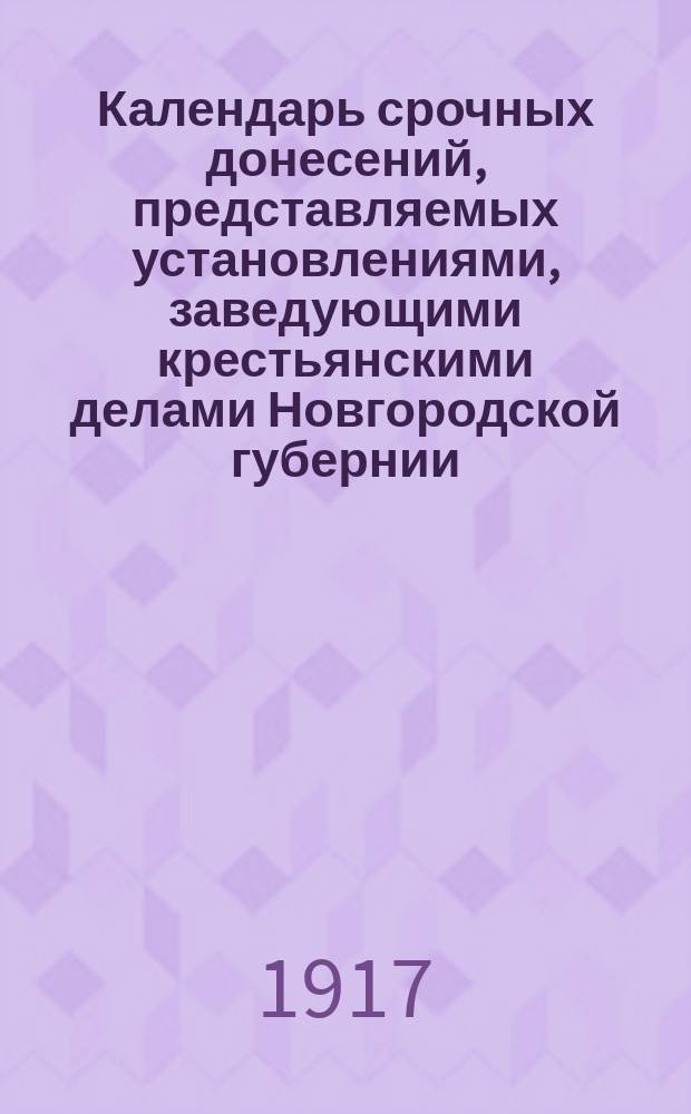Календарь срочных донесений, представляемых установлениями, заведующими крестьянскими делами Новгородской губернии... ... на 1917 г.