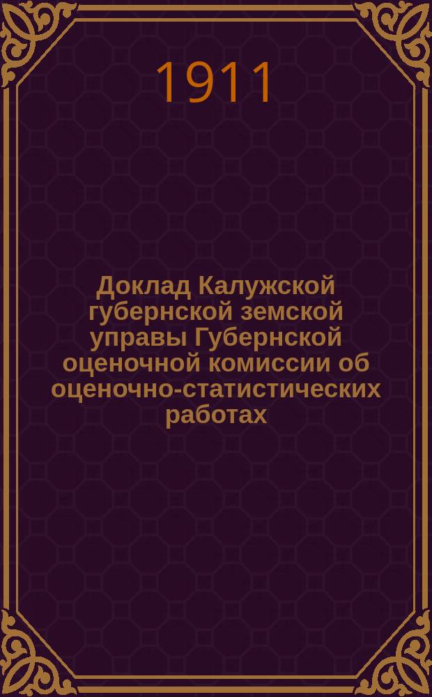 Доклад Калужской губернской земской управы Губернской оценочной комиссии об оценочно-статистических работах... [в 1911 и предполагаемых в 1912 году]
