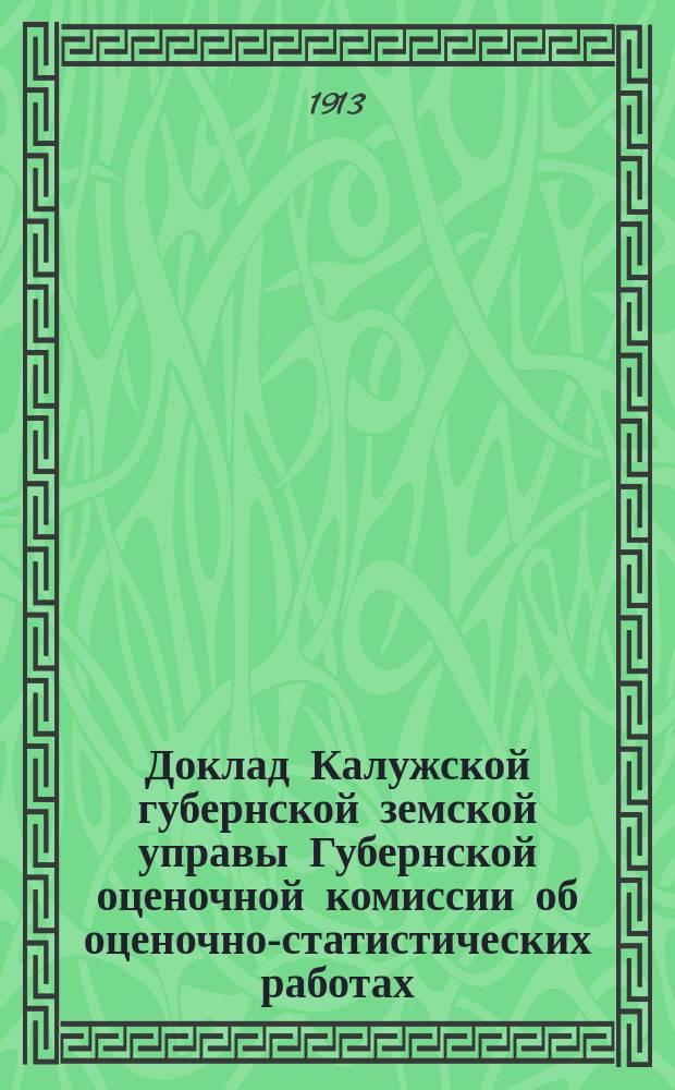 Доклад Калужской губернской земской управы Губернской оценочной комиссии об оценочно-статистических работах... [в 1913 и предполагаемых в 1914 году]