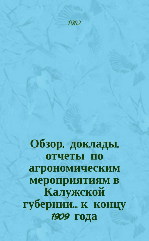 Обзор, доклады, отчеты по агрономическим мероприятиям в Калужской губернии... к концу 1909 года