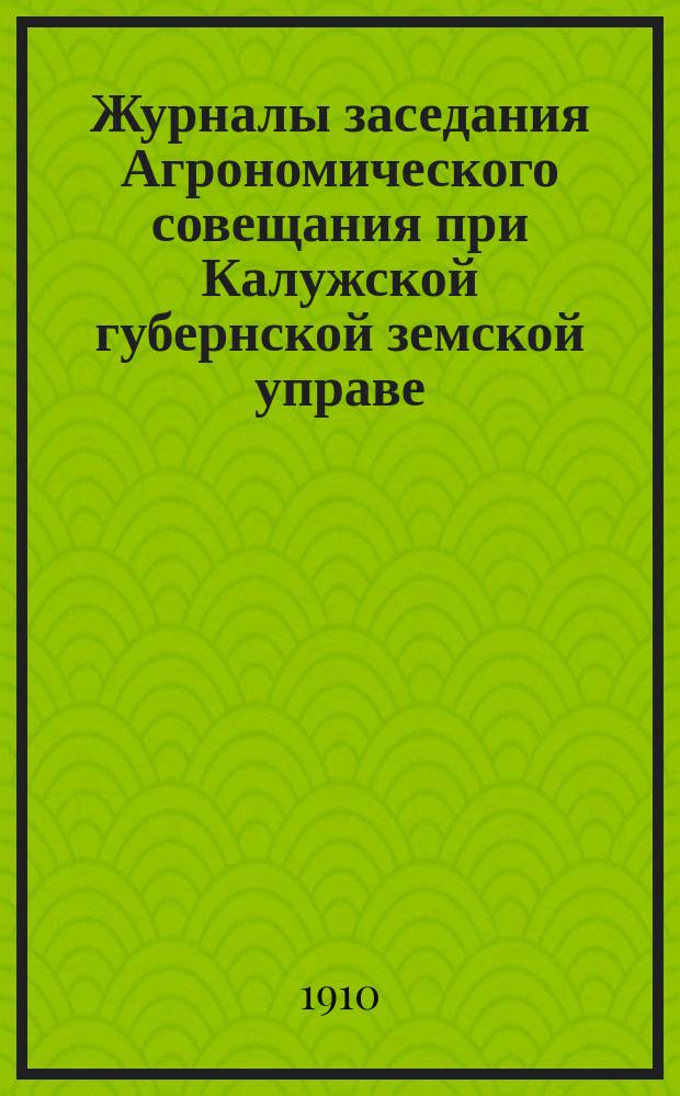 Журналы заседания Агрономического совещания при Калужской губернской земской управе...
