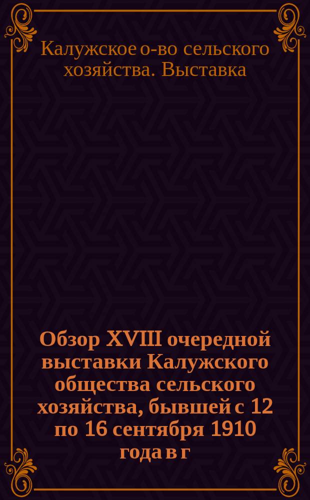 Обзор XVIII очередной выставки Калужского общества сельского хозяйства, бывшей с 12 по 16 сентября 1910 года в г. Калуге