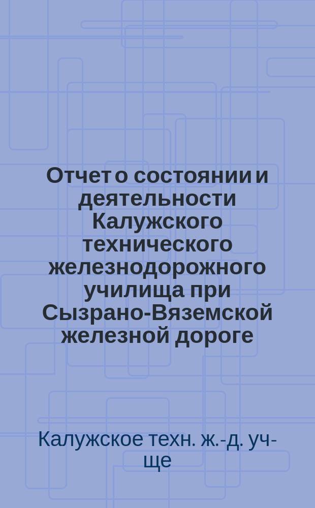 Отчет о состоянии и деятельности Калужского технического железнодорожного училища при Сызрано-Вяземской железной дороге...