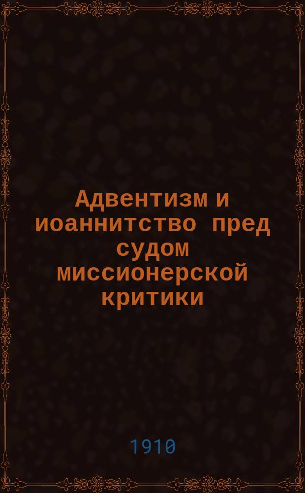 Адвентизм и иоаннитство пред судом миссионерской критики : С Епарх. съезда миссионеров Херсонск. епархии с 12 по 19 окт. 1909 г.